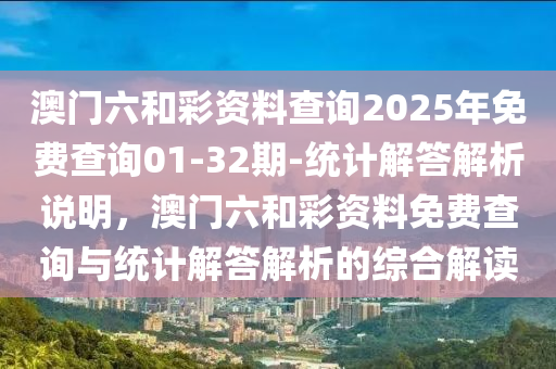 澳門六和彩資料查詢2025年免費查詢01-32期-統(tǒng)計解答解析說明，澳門六和彩資料免費查詢與統(tǒng)計解答解析的綜合解讀