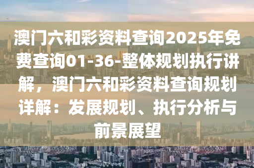 澳門(mén)六和彩資料查詢2025年免費(fèi)查詢01-36-整體規(guī)劃執(zhí)行講解，澳門(mén)六和彩資料查詢規(guī)劃詳解：發(fā)展規(guī)劃、執(zhí)行分析與前景展望