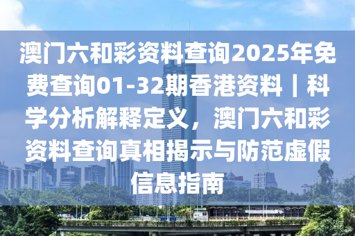 澳門(mén)六和彩資料查詢2025年免費(fèi)查詢01-32期香港資料｜科學(xué)分析解釋定義，澳門(mén)六和彩資料查詢真相揭示與防范虛假信息指南