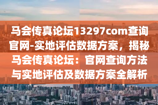 馬會(huì)傳真論壇13297соm查詢官網(wǎng)-實(shí)地評(píng)估數(shù)據(jù)方案，揭秘馬會(huì)傳真論壇：官網(wǎng)查詢方法與實(shí)地評(píng)估及數(shù)據(jù)方案全解析