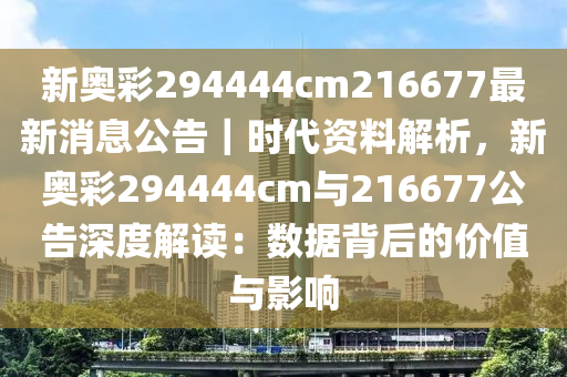 新奧彩294444cm216677最新消息公告｜時(shí)代資料解析，新奧彩294444cm與216677公告深度解讀：數(shù)據(jù)背后的價(jià)值與影響