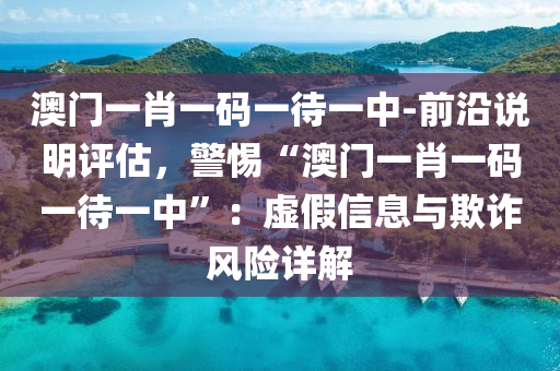 澳門一肖一碼一待一中-前沿說明評(píng)估，警惕“澳門一肖一碼一待一中”：虛假信息與欺詐風(fēng)險(xiǎn)詳解