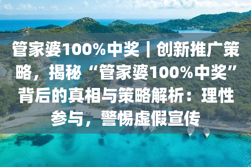 管家婆100%中獎(jiǎng)｜創(chuàng)新推廣策略，揭秘“管家婆100%中獎(jiǎng)”背后的真相與策略解析：理性參與，警惕虛假宣傳