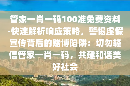 管家一肖一碼100準(zhǔn)免費(fèi)資料-快速解析響應(yīng)策略，警惕虛假宣傳背后的賭博陷阱：切勿輕信管家一肖一碼，共建和諧美好社會(huì)