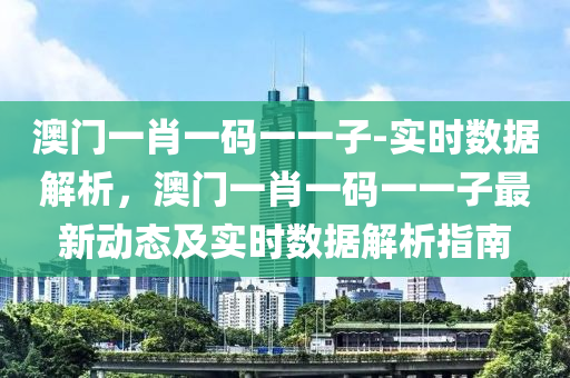 澳門一肖一碼一一子-實時數(shù)據(jù)解析，澳門一肖一碼一一子最新動態(tài)及實時數(shù)據(jù)解析指南