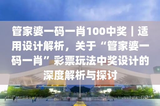 管家婆一碼一肖100中獎｜適用設(shè)計解析，關(guān)于“管家婆一碼一肖”彩票玩法中獎設(shè)計的深度解析與探討