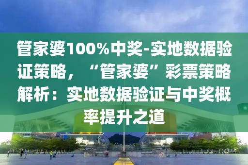 管家婆100%中獎-實(shí)地?cái)?shù)據(jù)驗(yàn)證策略，“管家婆”彩票策略解析：實(shí)地?cái)?shù)據(jù)驗(yàn)證與中獎概率提升之道