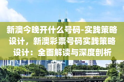 新澳今晚開什么號碼-實(shí)踐策略設(shè)計(jì)，新澳彩票號碼實(shí)踐策略設(shè)計(jì)：全面解讀與深度剖析