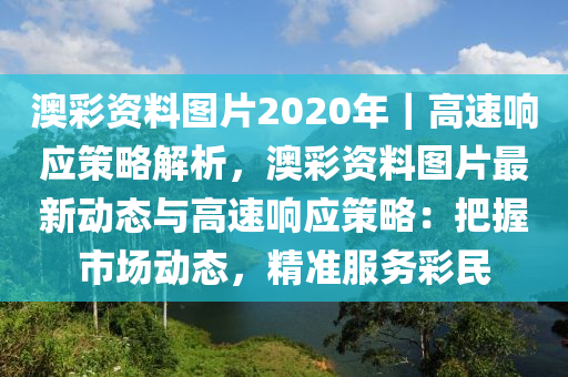 澳彩資料圖片2020年｜高速響應(yīng)策略解析，澳彩資料圖片最新動態(tài)與高速響應(yīng)策略：把握市場動態(tài)，精準(zhǔn)服務(wù)彩民