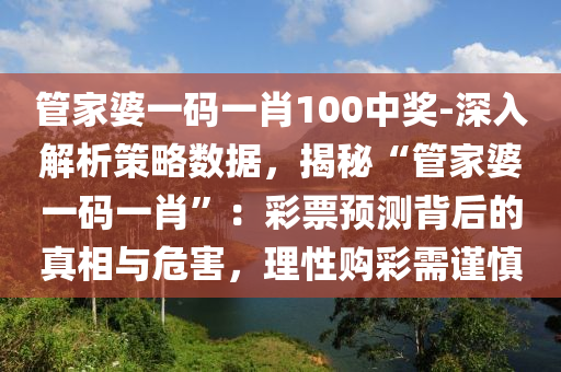 管家婆一碼一肖100中獎-深入解析策略數(shù)據(jù)，揭秘“管家婆一碼一肖”：彩票預(yù)測背后的真相與危害，理性購彩需謹(jǐn)慎