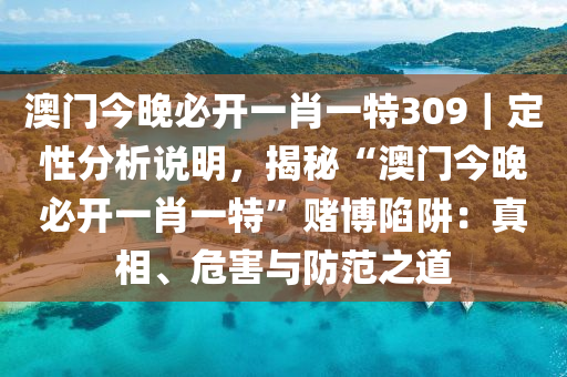 澳門今晚必開一肖一特309｜定性分析說明，揭秘“澳門今晚必開一肖一特”賭博陷阱：真相、危害與防范之道