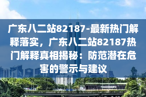 廣東八二站82187-最新熱門解釋落實，廣東八二站82187熱門解釋真相揭秘：防范潛在危害的警示與建議