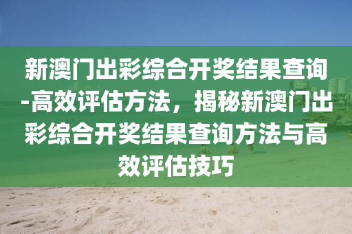 新澳門出彩綜合開獎結(jié)果查詢-高效評估方法，揭秘新澳門出彩綜合開獎結(jié)果查詢方法與高效評估技巧