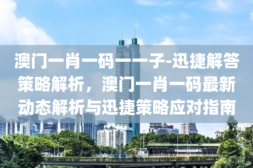 澳門一肖一碼一一子-迅捷解答策略解析，澳門一肖一碼最新動態(tài)解析與迅捷策略應對指南