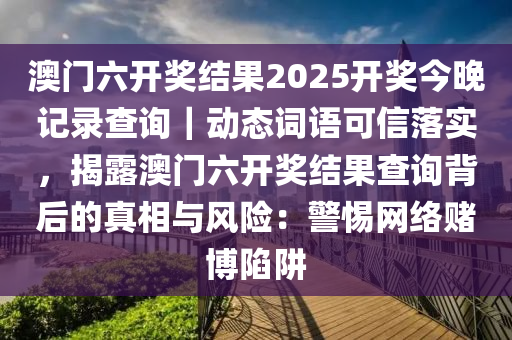 澳門六開獎結果2025開獎今晚記錄查詢｜動態(tài)詞語可信落實，揭露澳門六開獎結果查詢背后的真相與風險：警惕網絡賭博陷阱