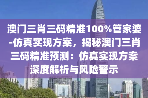 澳門三肖三碼精準100%管家婆-仿真實現(xiàn)方案，揭秘澳門三肖三碼精準預測：仿真實現(xiàn)方案深度解析與風險警示