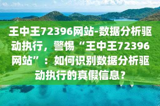 王中王72396網站-數據分析驅動執(zhí)行，警惕“王中王72396網站”：如何識別數據分析驅動執(zhí)行的真假信息？