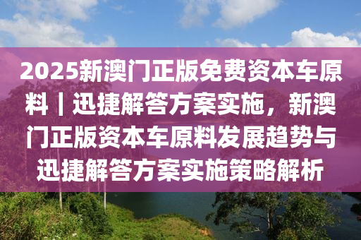 2025新澳門正版免費資本車原料｜迅捷解答方案實施，新澳門正版資本車原料發(fā)展趨勢與迅捷解答方案實施策略解析