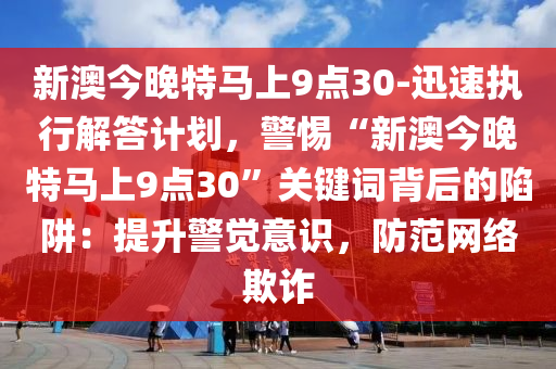 新澳今晚特馬上9點30-迅速執(zhí)行解答計劃，警惕“新澳今晚特馬上9點30”關鍵詞背后的陷阱：提升警覺意識，防范網絡欺詐