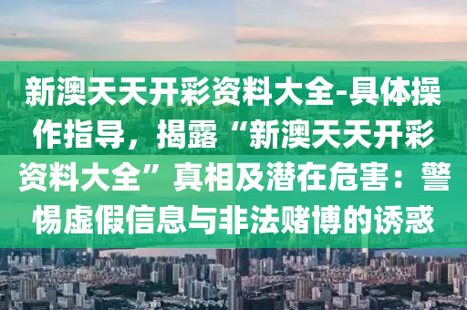 新澳天天開彩資料大全-具體操作指導(dǎo)，揭露“新澳天天開彩資料大全”真相及潛在危害：警惕虛假信息與非法賭博的誘惑