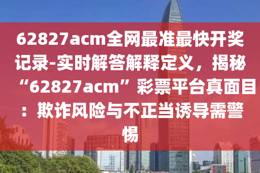 62827acm全網(wǎng)最準(zhǔn)最快開獎記錄-實時解答解釋定義，揭秘“62827acm”彩票平臺真面目：欺詐風(fēng)險與不正當(dāng)誘導(dǎo)需警惕