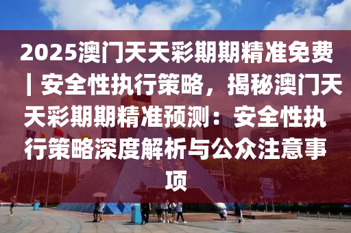 2025澳門天天彩期期精準(zhǔn)免費(fèi)｜安全性執(zhí)行策略，揭秘澳門天天彩期期精準(zhǔn)預(yù)測(cè)：安全性執(zhí)行策略深度解析與公眾注意事項(xiàng)