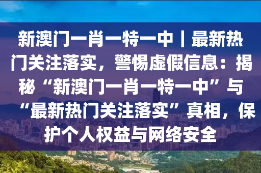 新澳門一肖一特一中｜最新熱門關(guān)注落實(shí)，警惕虛假信息：揭秘“新澳門一肖一特一中”與“最新熱門關(guān)注落實(shí)”真相，保護(hù)個(gè)人權(quán)益與網(wǎng)絡(luò)安全