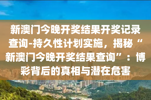 新澳門今晚開獎結(jié)果開獎記錄查詢-持久性計劃實施，揭秘“新澳門今晚開獎結(jié)果查詢”：博彩背后的真相與潛在危害