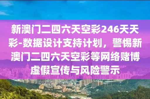 新澳門二四六天空彩246天天彩-數(shù)據(jù)設(shè)計支持計劃，警惕新澳門二四六天空彩等網(wǎng)絡(luò)賭博虛假宣傳與風(fēng)險警示