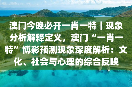 澳門今晚必開一肖一特｜現(xiàn)象分析解釋定義，澳門“一肖一特”博彩預(yù)測現(xiàn)象深度解析：文化、社會與心理的綜合反映