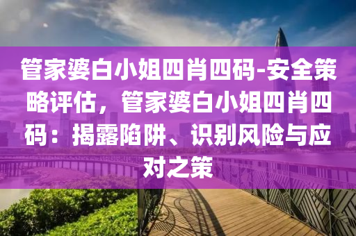 管家婆白小姐四肖四碼-安全策略評估，管家婆白小姐四肖四碼：揭露陷阱、識別風(fēng)險與應(yīng)對之策