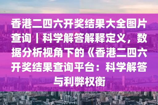 香港二四六開獎結(jié)果大全圖片查詢｜科學(xué)解答解釋定義，數(shù)據(jù)分析視角下的《香港二四六開獎結(jié)果查詢平臺：科學(xué)解答與利弊權(quán)衡