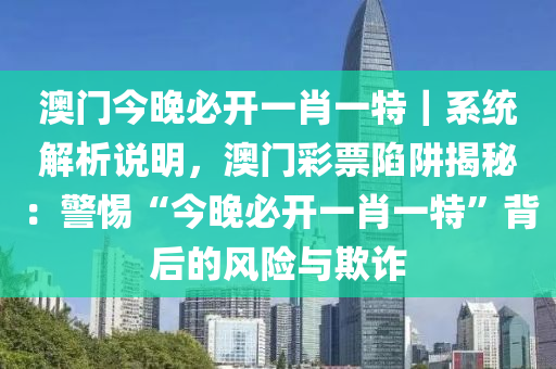 澳門今晚必開一肖一特｜系統(tǒng)解析說明，澳門彩票陷阱揭秘：警惕“今晚必開一肖一特”背后的風(fēng)險與欺詐