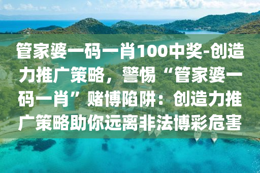 管家婆一碼一肖100中獎-創(chuàng)造力推廣策略，警惕“管家婆一碼一肖”賭博陷阱：創(chuàng)造力推廣策略助你遠(yuǎn)離非法博彩危害