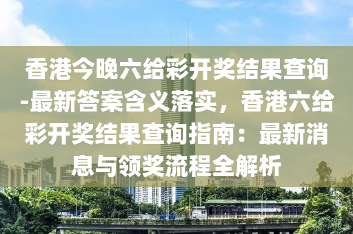 香港今晚六給彩開獎結(jié)果查詢-最新答案含義落實，香港六給彩開獎結(jié)果查詢指南：最新消息與領(lǐng)獎流程全解析