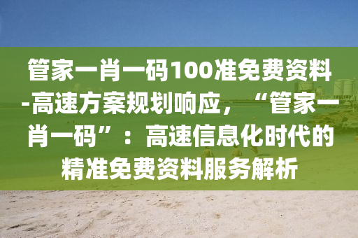 管家一肖一碼100準(zhǔn)免費(fèi)資料-高速方案規(guī)劃響應(yīng)，“管家一肖一碼”：高速信息化時(shí)代的精準(zhǔn)免費(fèi)資料服務(wù)解析