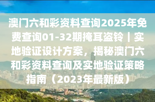 澳門(mén)六和彩資料查詢(xún)2025年免費(fèi)查詢(xún)01-32期掩耳盜鈴｜實(shí)地驗(yàn)證設(shè)計(jì)方案，揭秘澳門(mén)六和彩資料查詢(xún)及實(shí)地驗(yàn)證策略指南（2023年最新版）