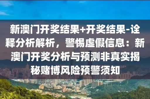 新澳門開獎結(jié)果+開獎結(jié)果-詮釋分析解析，警惕虛假信息：新澳門開獎分析與預(yù)測非真實揭秘賭博風(fēng)險預(yù)警須知