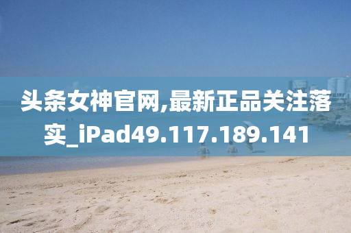 头条女神官网,最新正品关注落实_iPad49.117.189.141