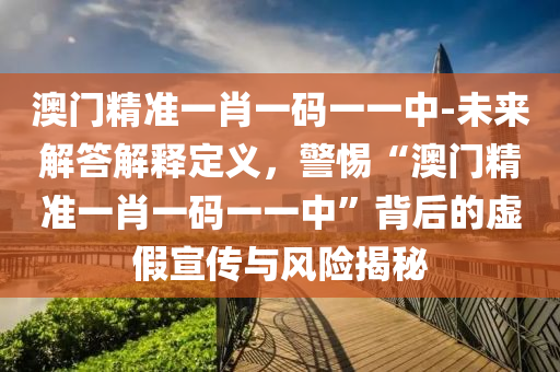 澳門精準一肖一碼一一中-未來解答解釋定義，警惕“澳門精準一肖一碼一一中”背后的虛假宣傳與風險揭秘