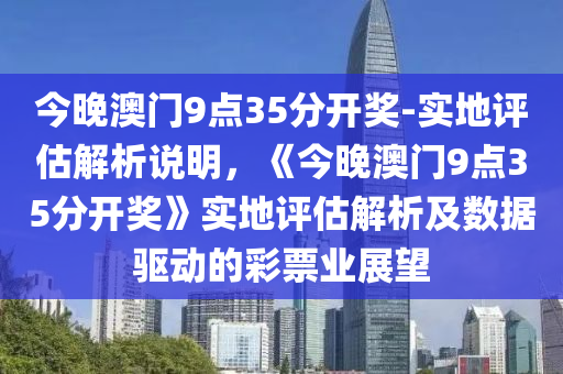 今晚澳門9點35分開獎-實地評估解析說明，《今晚澳門9點35分開獎》實地評估解析及數(shù)據(jù)驅動的彩票業(yè)展望