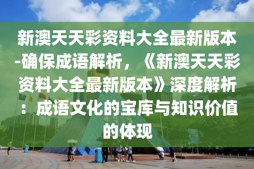 新澳天天彩資料大全最新版本-確保成語解析，《新澳天天彩資料大全最新版本》深度解析：成語文化的寶庫與知識價值的體現(xiàn)