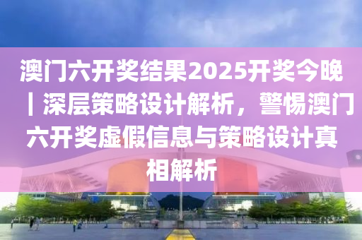 澳門六開獎(jiǎng)結(jié)果2025開獎(jiǎng)今晚｜深層策略設(shè)計(jì)解析，警惕澳門六開獎(jiǎng)虛假信息與策略設(shè)計(jì)真相解析