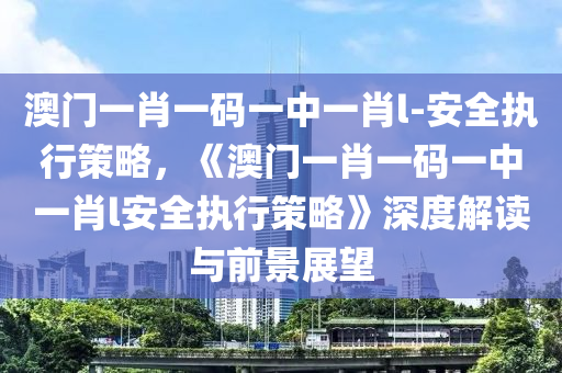 澳門一肖一碼一中一肖l-安全執(zhí)行策略，《澳門一肖一碼一中一肖l安全執(zhí)行策略》深度解讀與前景展望