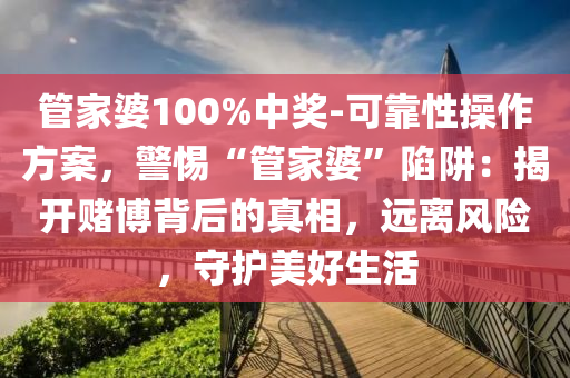 管家婆100%中獎(jiǎng)-可靠性操作方案，警惕“管家婆”陷阱：揭開賭博背后的真相，遠(yuǎn)離風(fēng)險(xiǎn)，守護(hù)美好生活