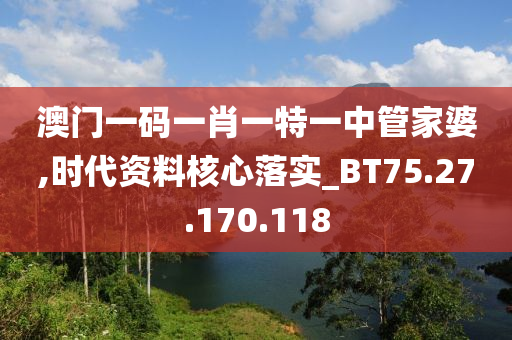 澳門一碼一肖一特一中管家婆,時(shí)代資料核心落實(shí)_BT75.27.170.118