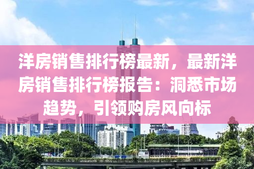 洋房銷售排行榜最新，最新洋房銷售排行榜報(bào)告：洞悉市場趨勢，引領(lǐng)購房風(fēng)向標(biāo)