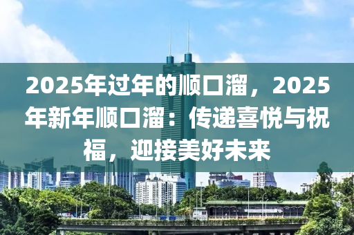 2025年過年的順口溜，2025年新年順口溜：傳遞喜悅與祝福，迎接美好未來