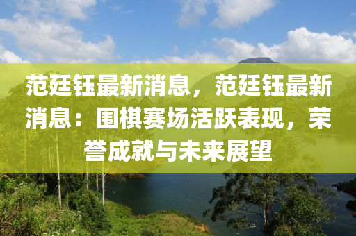 范廷鈺最新消息，范廷鈺最新消息：圍棋賽場(chǎng)活躍表現(xiàn)，榮譽(yù)成就與未來展望