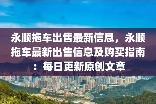 永順拖車出售最新信息，永順拖車最新出售信息及購買指南：每日更新原創(chuàng)文章